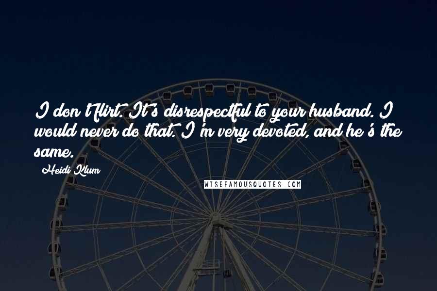 Heidi Klum Quotes: I don't flirt. It's disrespectful to your husband. I would never do that. I'm very devoted, and he's the same.