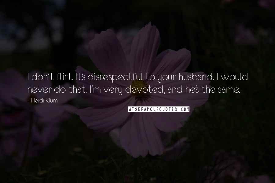 Heidi Klum Quotes: I don't flirt. It's disrespectful to your husband. I would never do that. I'm very devoted, and he's the same.