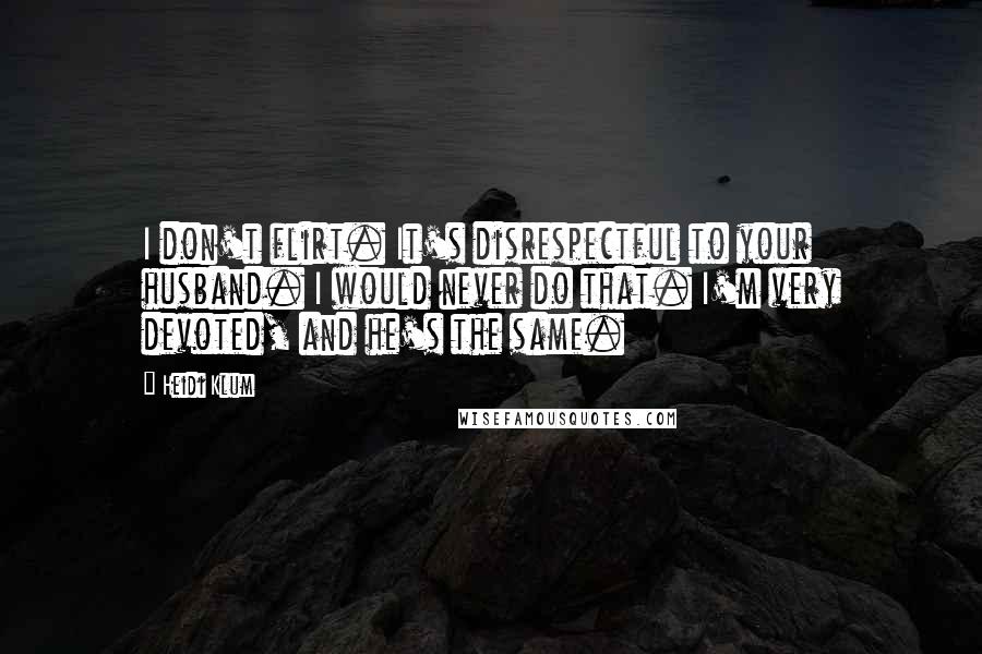 Heidi Klum Quotes: I don't flirt. It's disrespectful to your husband. I would never do that. I'm very devoted, and he's the same.