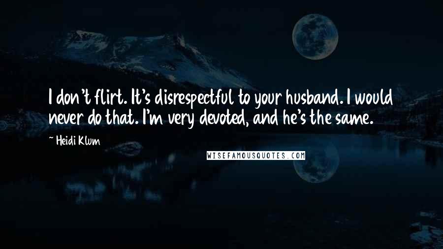 Heidi Klum Quotes: I don't flirt. It's disrespectful to your husband. I would never do that. I'm very devoted, and he's the same.