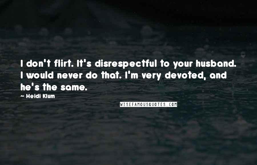 Heidi Klum Quotes: I don't flirt. It's disrespectful to your husband. I would never do that. I'm very devoted, and he's the same.