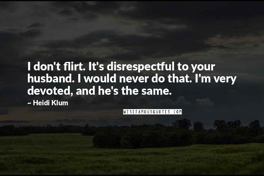 Heidi Klum Quotes: I don't flirt. It's disrespectful to your husband. I would never do that. I'm very devoted, and he's the same.