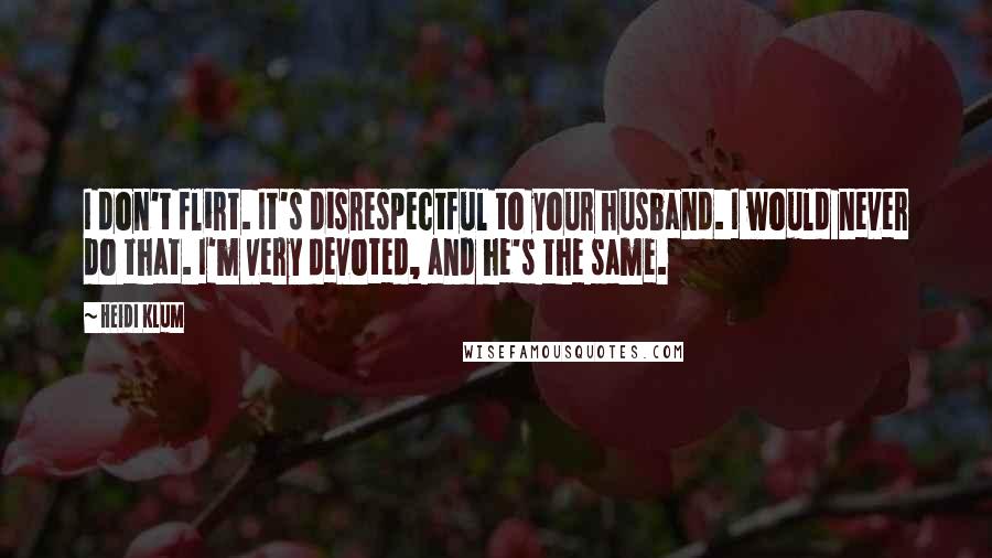 Heidi Klum Quotes: I don't flirt. It's disrespectful to your husband. I would never do that. I'm very devoted, and he's the same.