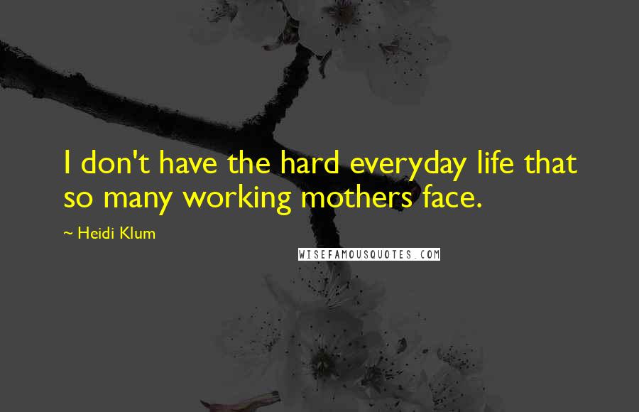 Heidi Klum Quotes: I don't have the hard everyday life that so many working mothers face.
