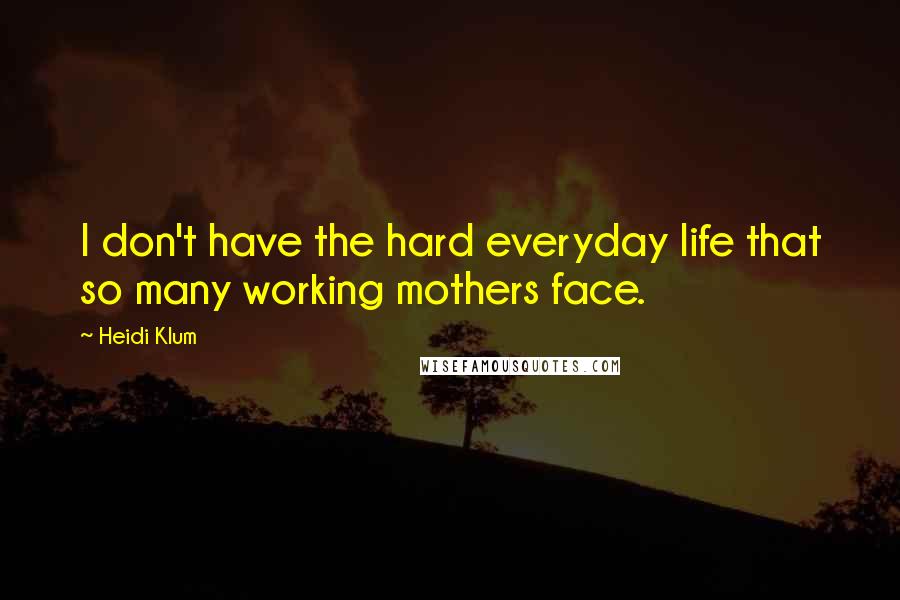 Heidi Klum Quotes: I don't have the hard everyday life that so many working mothers face.