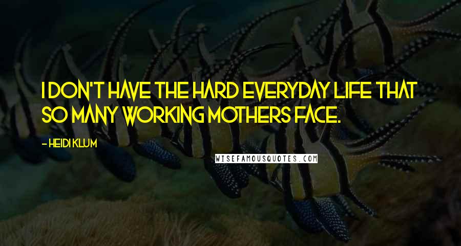 Heidi Klum Quotes: I don't have the hard everyday life that so many working mothers face.