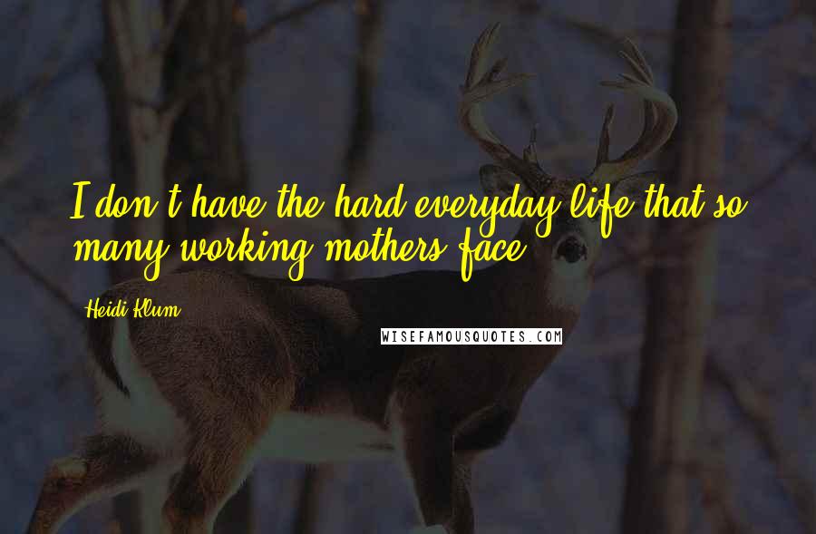 Heidi Klum Quotes: I don't have the hard everyday life that so many working mothers face.