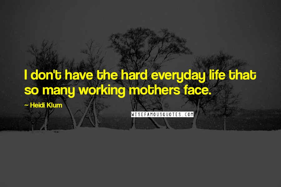 Heidi Klum Quotes: I don't have the hard everyday life that so many working mothers face.