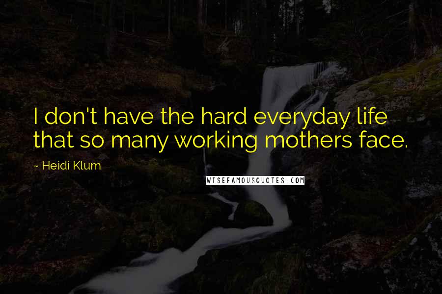 Heidi Klum Quotes: I don't have the hard everyday life that so many working mothers face.