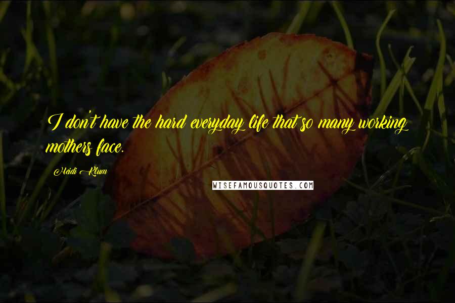 Heidi Klum Quotes: I don't have the hard everyday life that so many working mothers face.