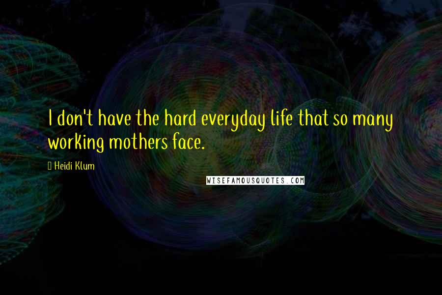 Heidi Klum Quotes: I don't have the hard everyday life that so many working mothers face.