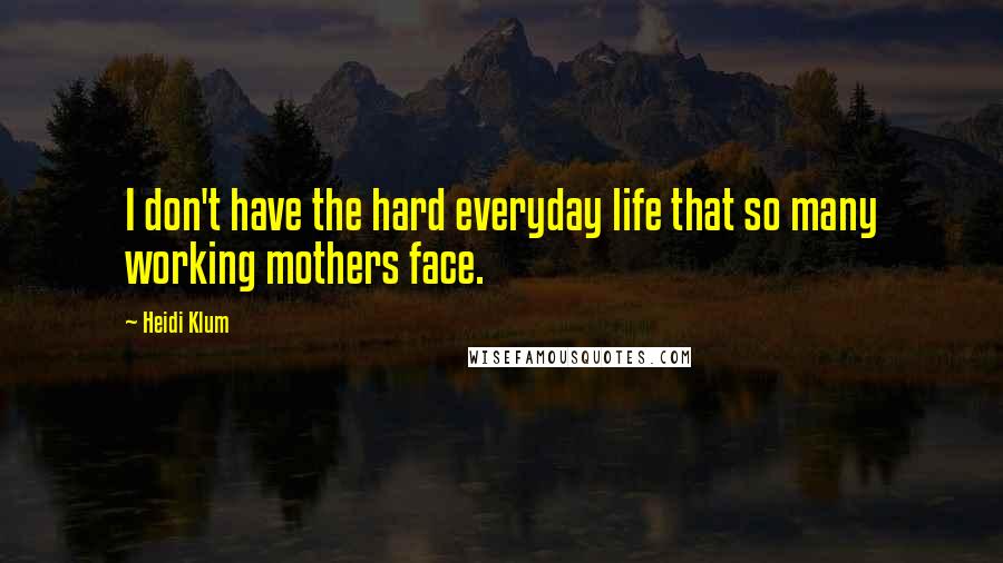 Heidi Klum Quotes: I don't have the hard everyday life that so many working mothers face.