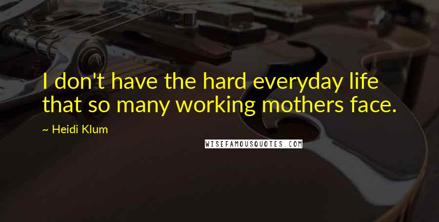 Heidi Klum Quotes: I don't have the hard everyday life that so many working mothers face.