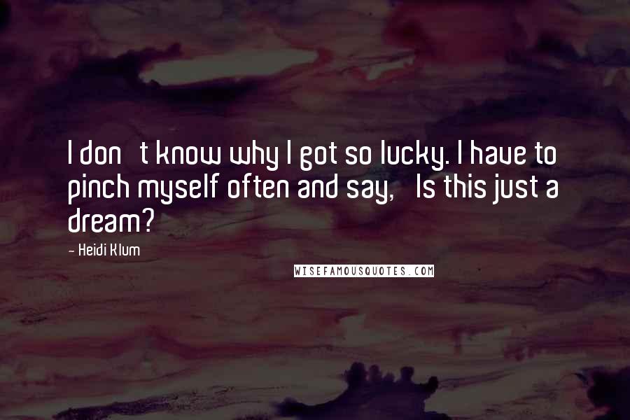 Heidi Klum Quotes: I don't know why I got so lucky. I have to pinch myself often and say, 'Is this just a dream?'