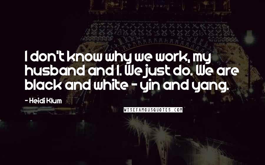 Heidi Klum Quotes: I don't know why we work, my husband and I. We just do. We are black and white - yin and yang.