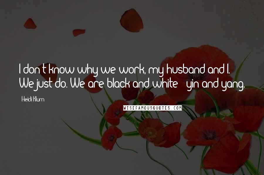 Heidi Klum Quotes: I don't know why we work, my husband and I. We just do. We are black and white - yin and yang.