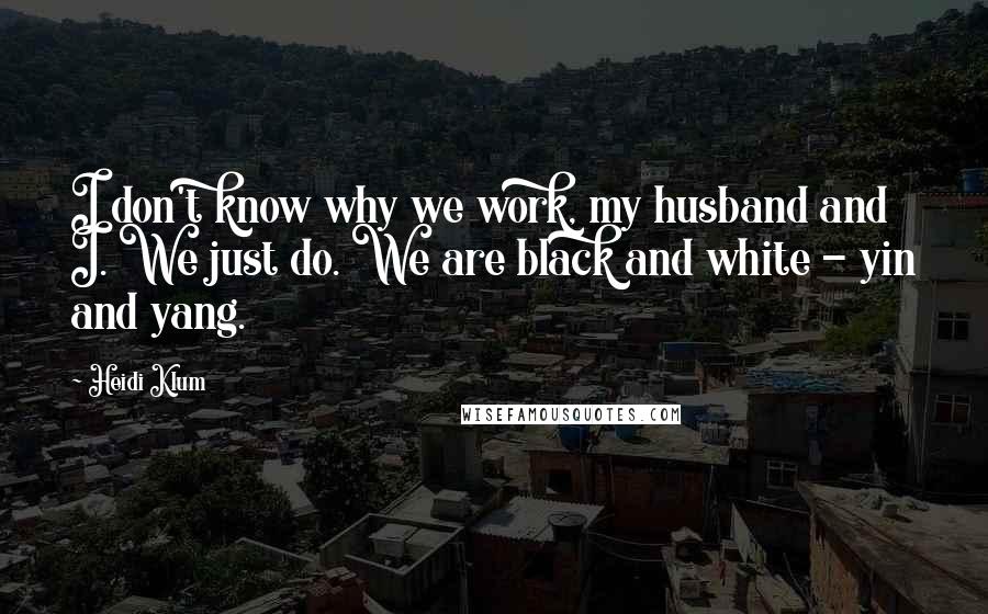 Heidi Klum Quotes: I don't know why we work, my husband and I. We just do. We are black and white - yin and yang.