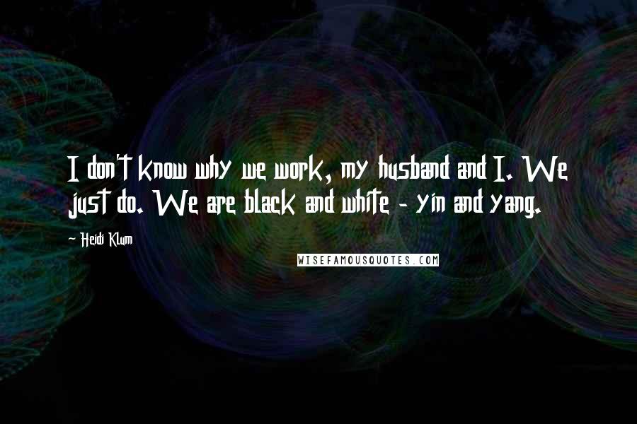 Heidi Klum Quotes: I don't know why we work, my husband and I. We just do. We are black and white - yin and yang.