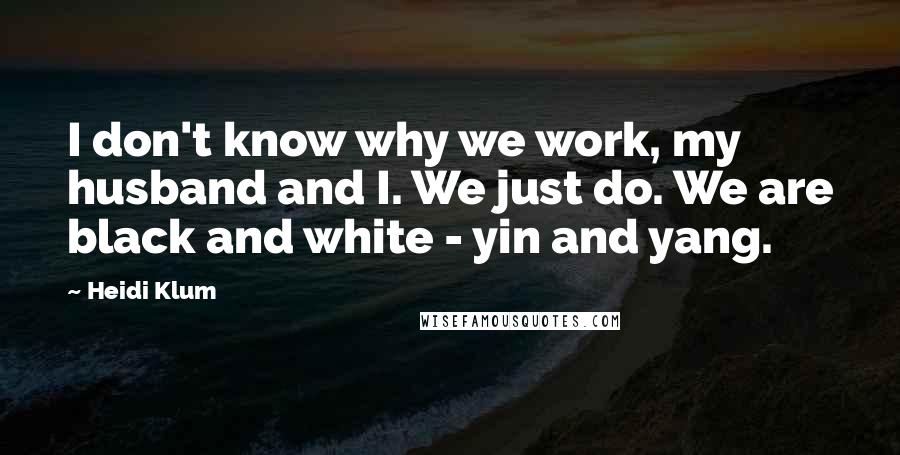 Heidi Klum Quotes: I don't know why we work, my husband and I. We just do. We are black and white - yin and yang.