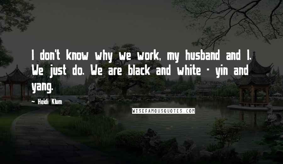 Heidi Klum Quotes: I don't know why we work, my husband and I. We just do. We are black and white - yin and yang.