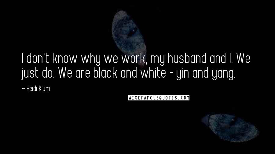 Heidi Klum Quotes: I don't know why we work, my husband and I. We just do. We are black and white - yin and yang.