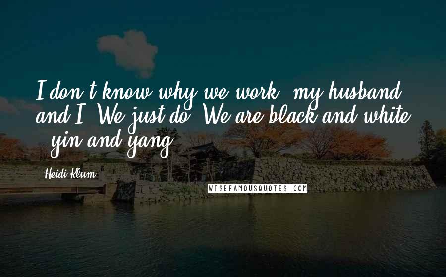 Heidi Klum Quotes: I don't know why we work, my husband and I. We just do. We are black and white - yin and yang.