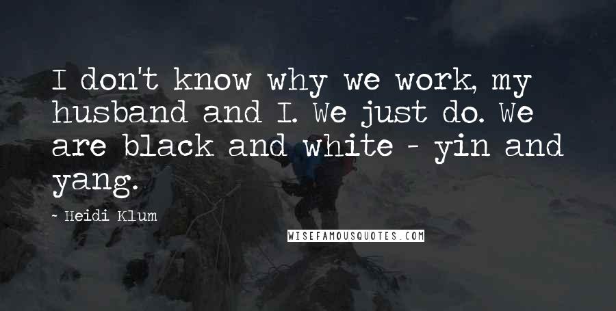 Heidi Klum Quotes: I don't know why we work, my husband and I. We just do. We are black and white - yin and yang.