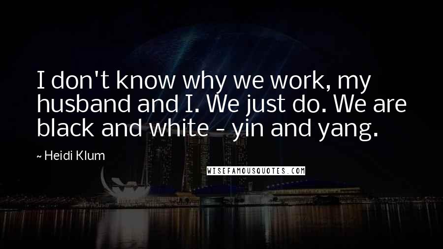 Heidi Klum Quotes: I don't know why we work, my husband and I. We just do. We are black and white - yin and yang.