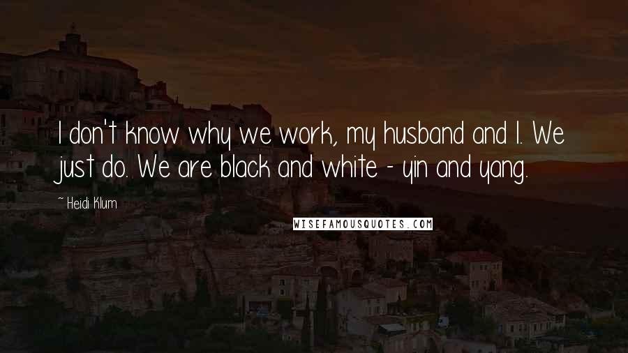 Heidi Klum Quotes: I don't know why we work, my husband and I. We just do. We are black and white - yin and yang.