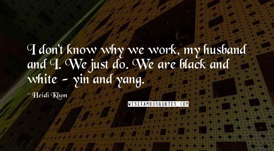 Heidi Klum Quotes: I don't know why we work, my husband and I. We just do. We are black and white - yin and yang.