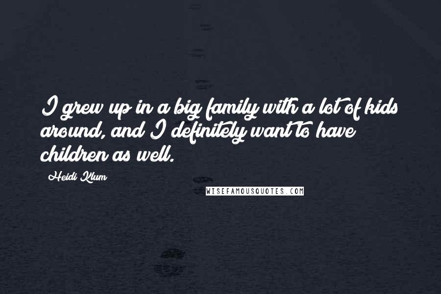 Heidi Klum Quotes: I grew up in a big family with a lot of kids around, and I definitely want to have children as well.