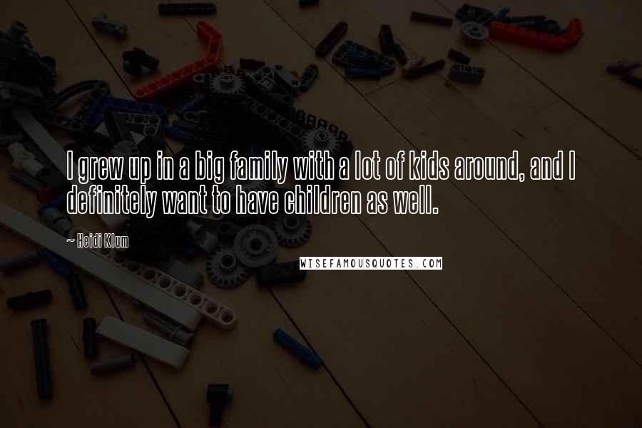 Heidi Klum Quotes: I grew up in a big family with a lot of kids around, and I definitely want to have children as well.