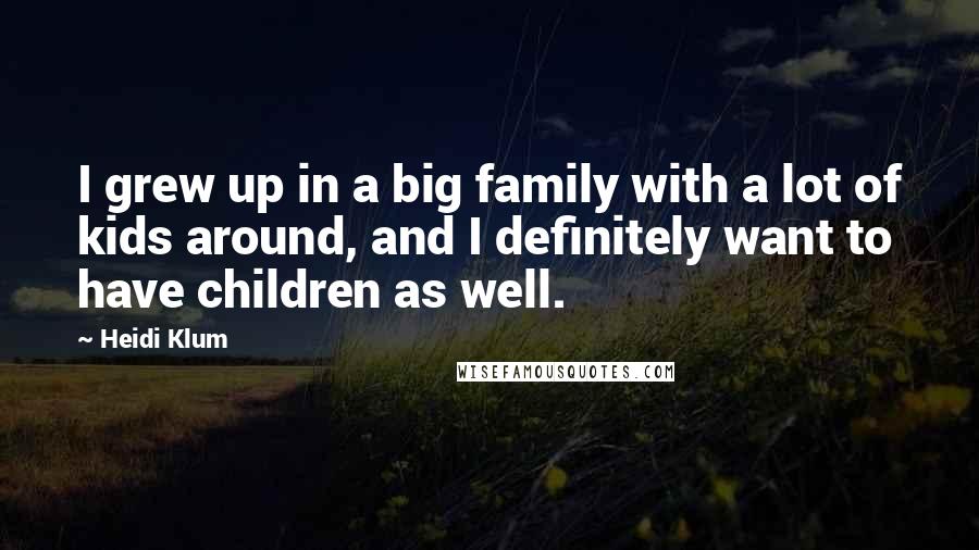 Heidi Klum Quotes: I grew up in a big family with a lot of kids around, and I definitely want to have children as well.