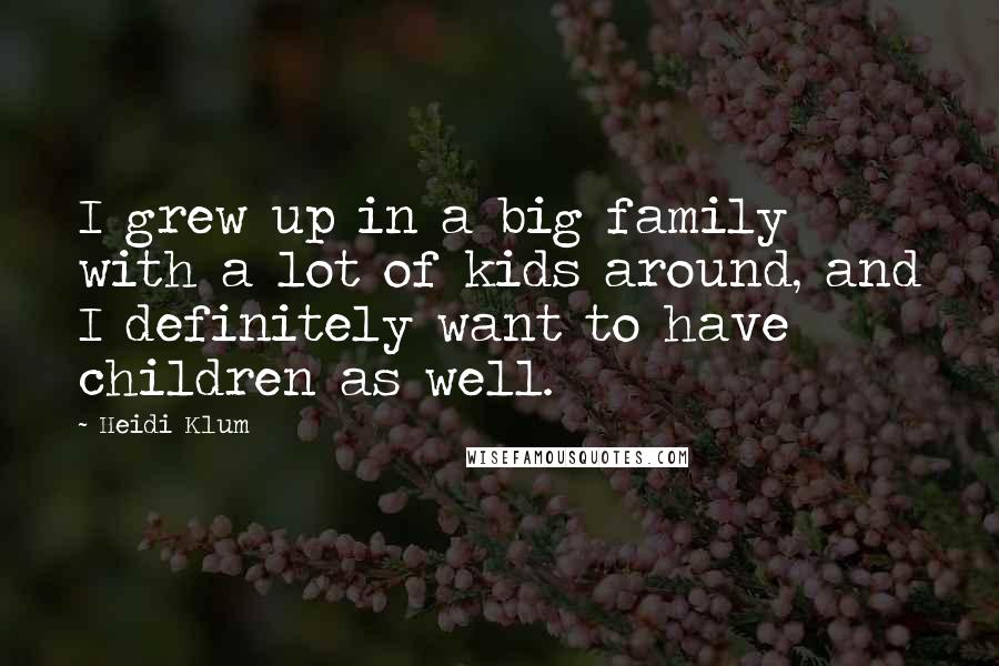Heidi Klum Quotes: I grew up in a big family with a lot of kids around, and I definitely want to have children as well.