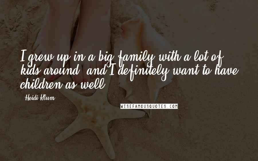 Heidi Klum Quotes: I grew up in a big family with a lot of kids around, and I definitely want to have children as well.