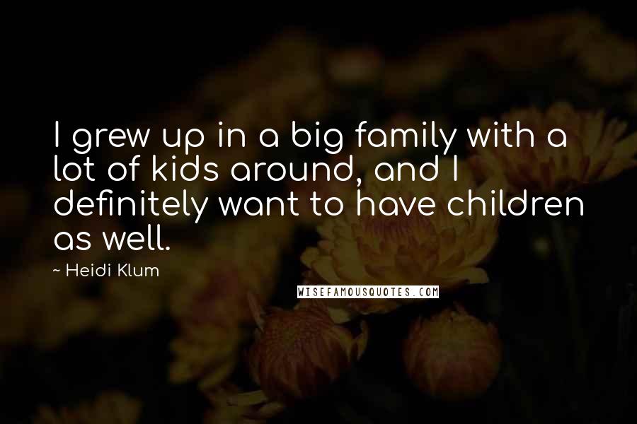 Heidi Klum Quotes: I grew up in a big family with a lot of kids around, and I definitely want to have children as well.