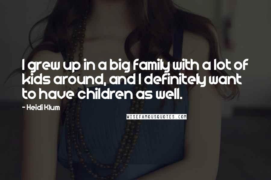 Heidi Klum Quotes: I grew up in a big family with a lot of kids around, and I definitely want to have children as well.