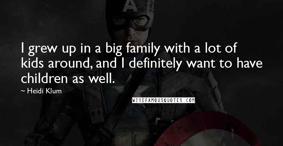 Heidi Klum Quotes: I grew up in a big family with a lot of kids around, and I definitely want to have children as well.