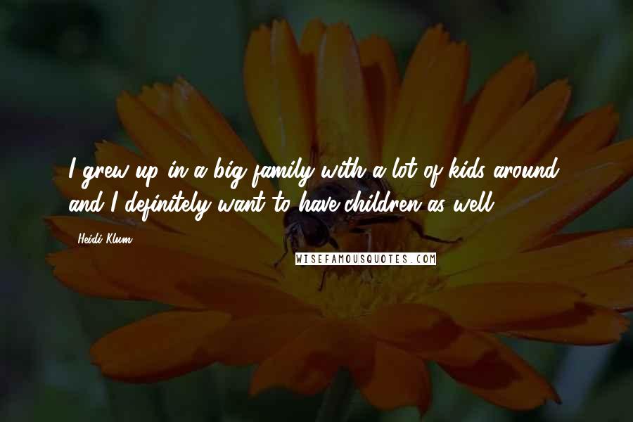 Heidi Klum Quotes: I grew up in a big family with a lot of kids around, and I definitely want to have children as well.