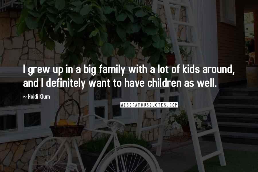 Heidi Klum Quotes: I grew up in a big family with a lot of kids around, and I definitely want to have children as well.
