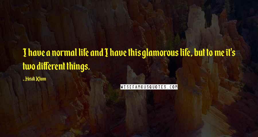 Heidi Klum Quotes: I have a normal life and I have this glamorous life, but to me it's two different things.