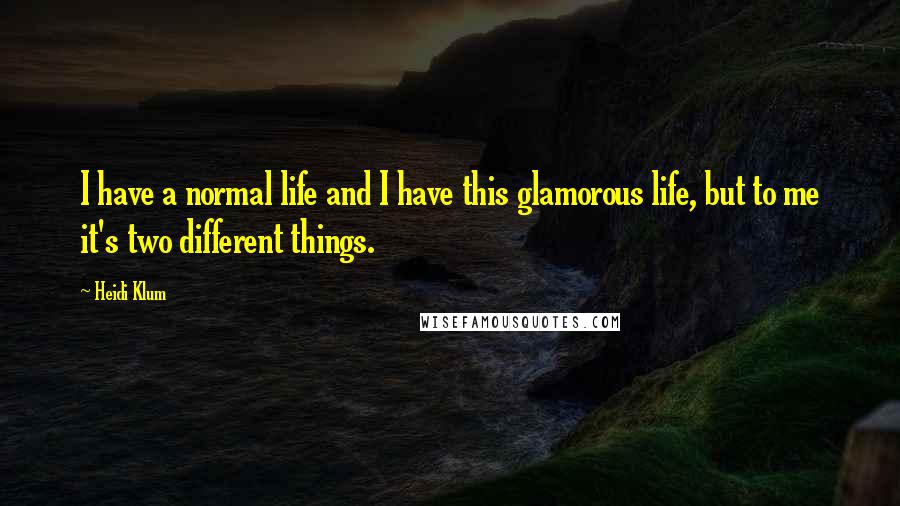 Heidi Klum Quotes: I have a normal life and I have this glamorous life, but to me it's two different things.