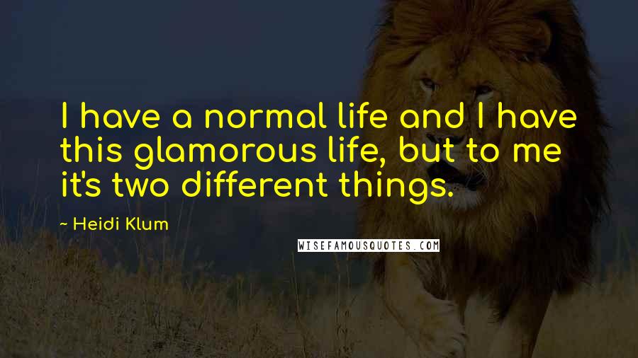 Heidi Klum Quotes: I have a normal life and I have this glamorous life, but to me it's two different things.