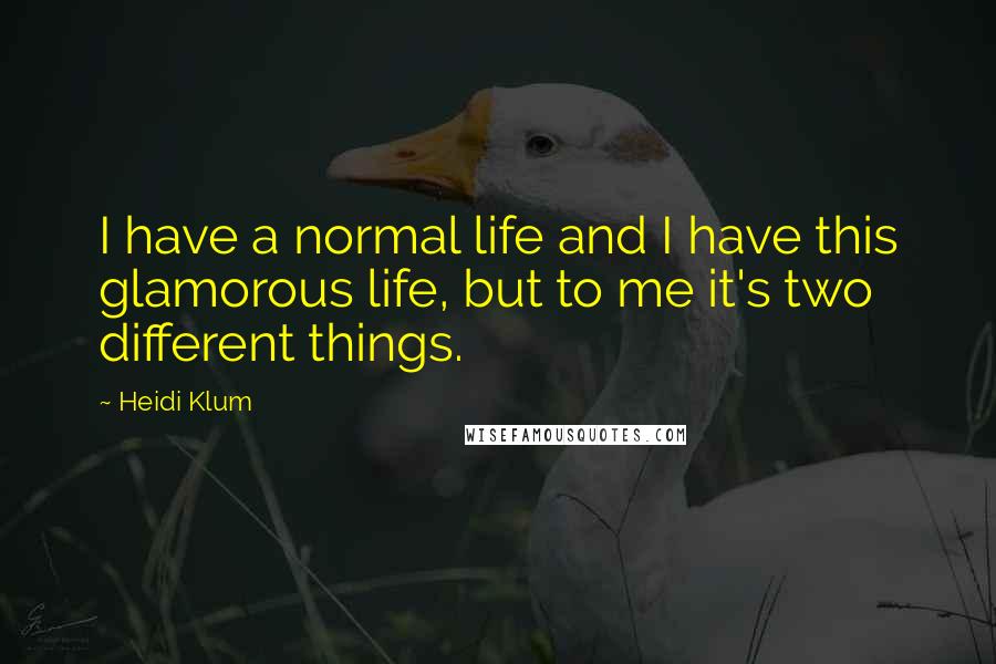 Heidi Klum Quotes: I have a normal life and I have this glamorous life, but to me it's two different things.