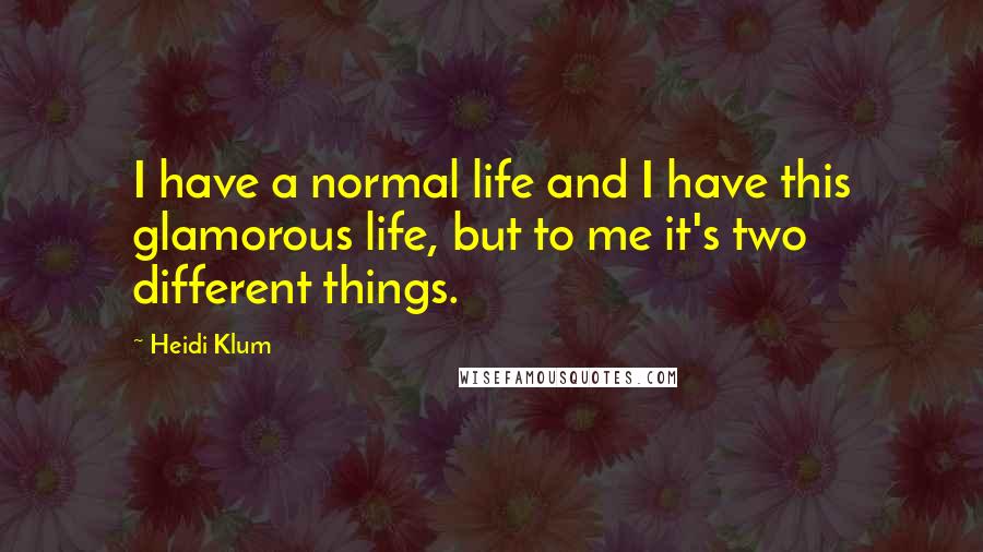 Heidi Klum Quotes: I have a normal life and I have this glamorous life, but to me it's two different things.