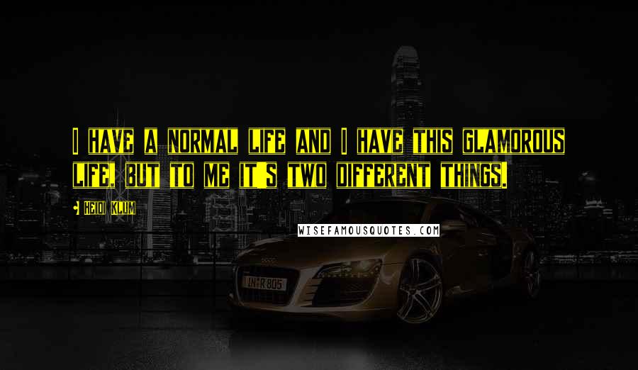 Heidi Klum Quotes: I have a normal life and I have this glamorous life, but to me it's two different things.