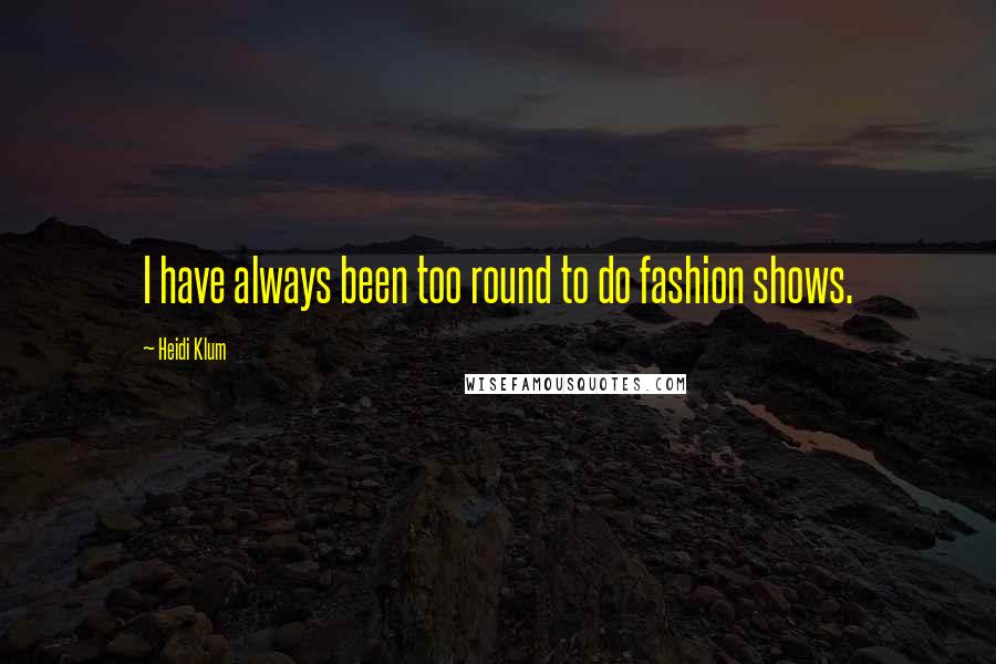 Heidi Klum Quotes: I have always been too round to do fashion shows.