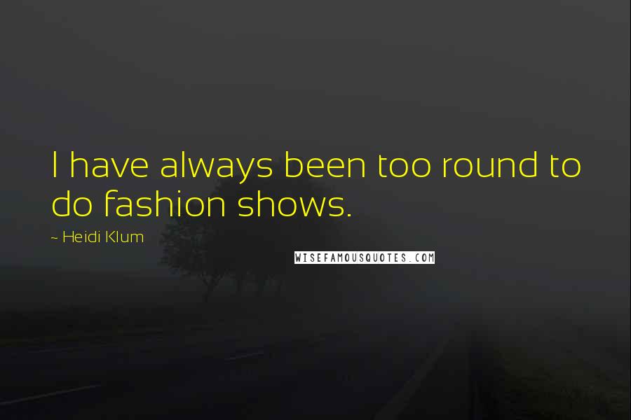 Heidi Klum Quotes: I have always been too round to do fashion shows.