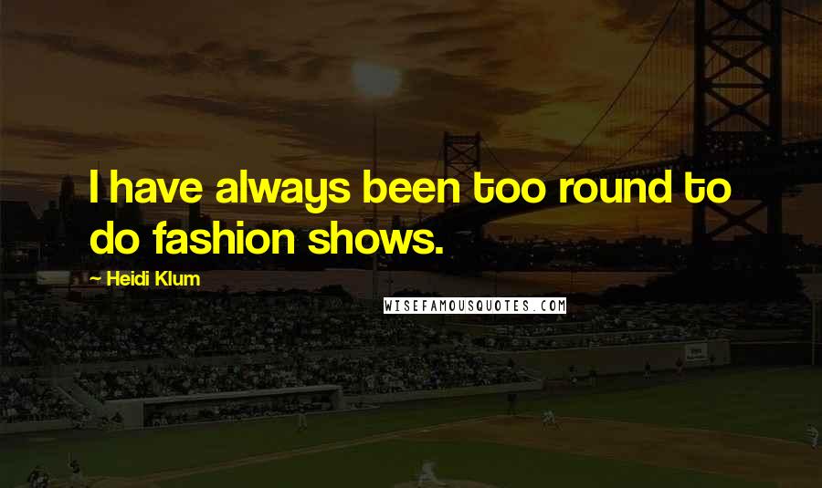 Heidi Klum Quotes: I have always been too round to do fashion shows.