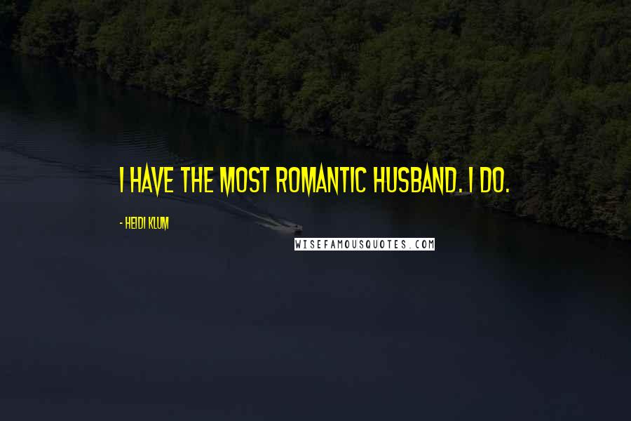 Heidi Klum Quotes: I have the most romantic husband. I do.